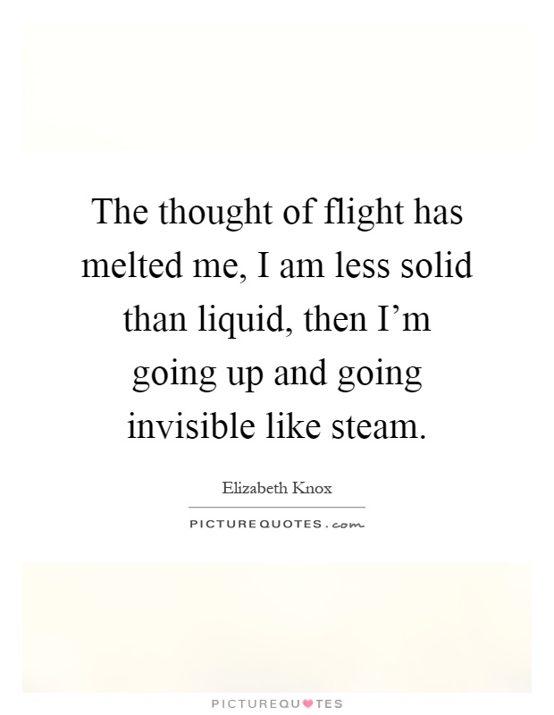 The thought of flight has melted me, I am less solid than liquid, then I'm going up and going invisible like steam Picture Quote #1