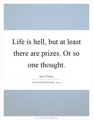 Life is hell, but at least there are prizes. Or so one thought Picture Quote #1