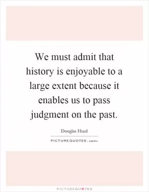 We must admit that history is enjoyable to a large extent because it enables us to pass judgment on the past Picture Quote #1