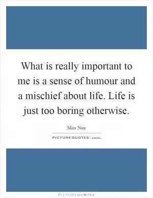 What is really important to me is a sense of humour and a mischief about life. Life is just too boring otherwise Picture Quote #1