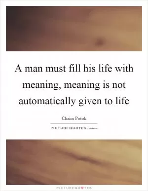A man must fill his life with meaning, meaning is not automatically given to life Picture Quote #1