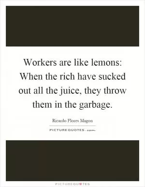 Workers are like lemons: When the rich have sucked out all the juice, they throw them in the garbage Picture Quote #1