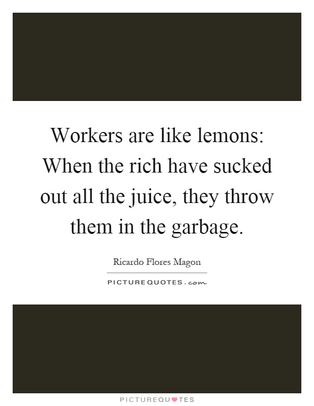 Workers are like lemons: When the rich have sucked out all the juice, they throw them in the garbage Picture Quote #1