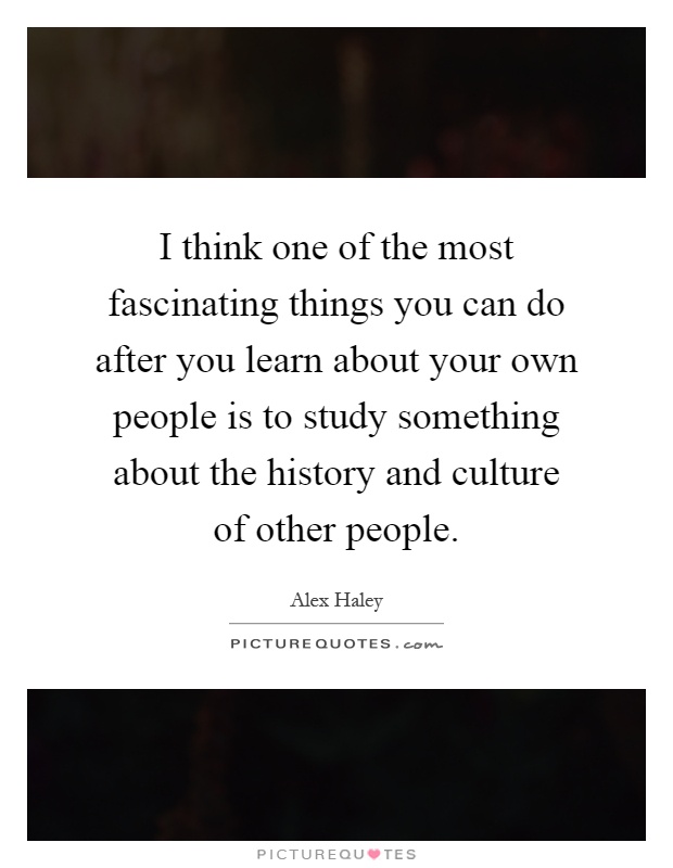 I think one of the most fascinating things you can do after you learn about your own people is to study something about the history and culture of other people Picture Quote #1