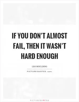 If you don’t almost fail, then it wasn’t hard enough Picture Quote #1