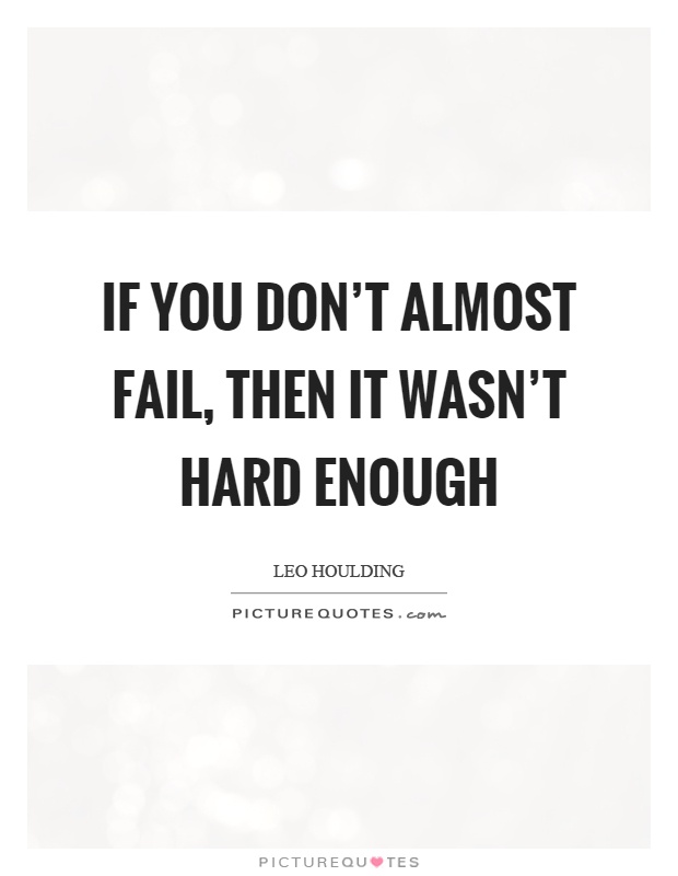 If you don't almost fail, then it wasn't hard enough Picture Quote #1