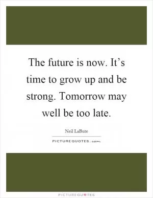 The future is now. It’s time to grow up and be strong. Tomorrow may well be too late Picture Quote #1