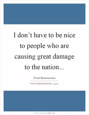 I don’t have to be nice to people who are causing great damage to the nation Picture Quote #1