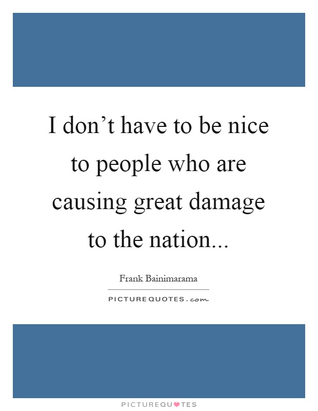 I don't have to be nice to people who are causing great damage to the nation Picture Quote #1