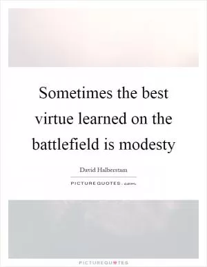Sometimes the best virtue learned on the battlefield is modesty Picture Quote #1