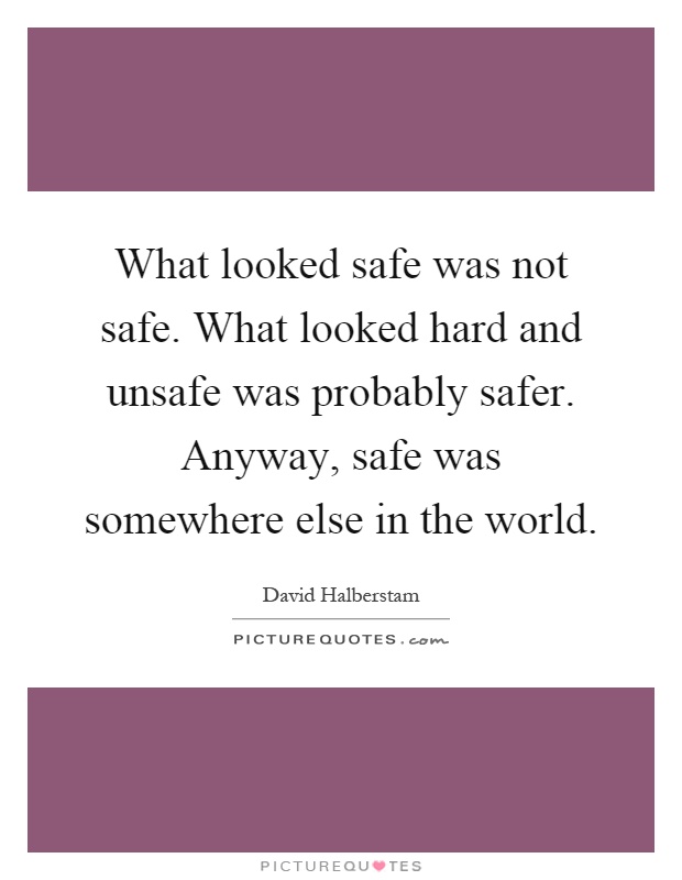 What looked safe was not safe. What looked hard and unsafe was probably safer. Anyway, safe was somewhere else in the world Picture Quote #1
