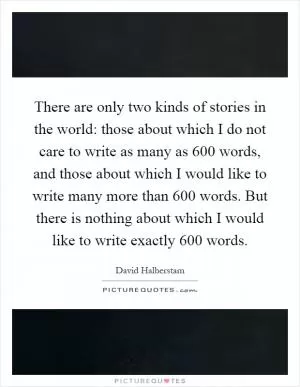 There are only two kinds of stories in the world: those about which I do not care to write as many as 600 words, and those about which I would like to write many more than 600 words. But there is nothing about which I would like to write exactly 600 words Picture Quote #1