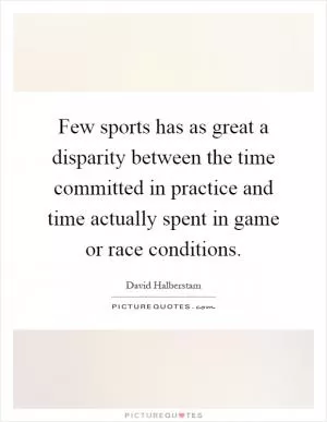 Few sports has as great a disparity between the time committed in practice and time actually spent in game or race conditions Picture Quote #1