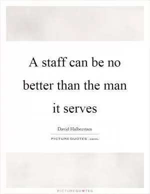 A staff can be no better than the man it serves Picture Quote #1
