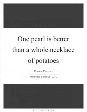 One pearl is better than a whole necklace of potatoes Picture Quote #1