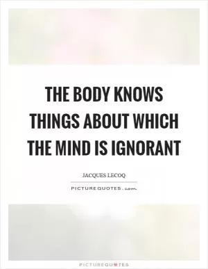 The body knows things about which the mind is ignorant Picture Quote #1