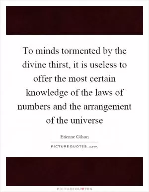 To minds tormented by the divine thirst, it is useless to offer the most certain knowledge of the laws of numbers and the arrangement of the universe Picture Quote #1