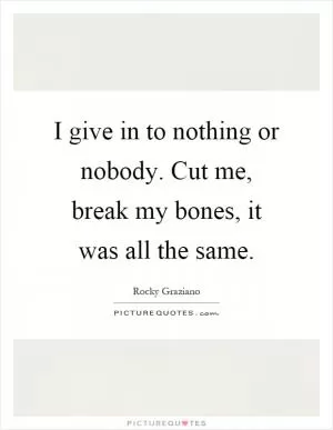 I give in to nothing or nobody. Cut me, break my bones, it was all the same Picture Quote #1