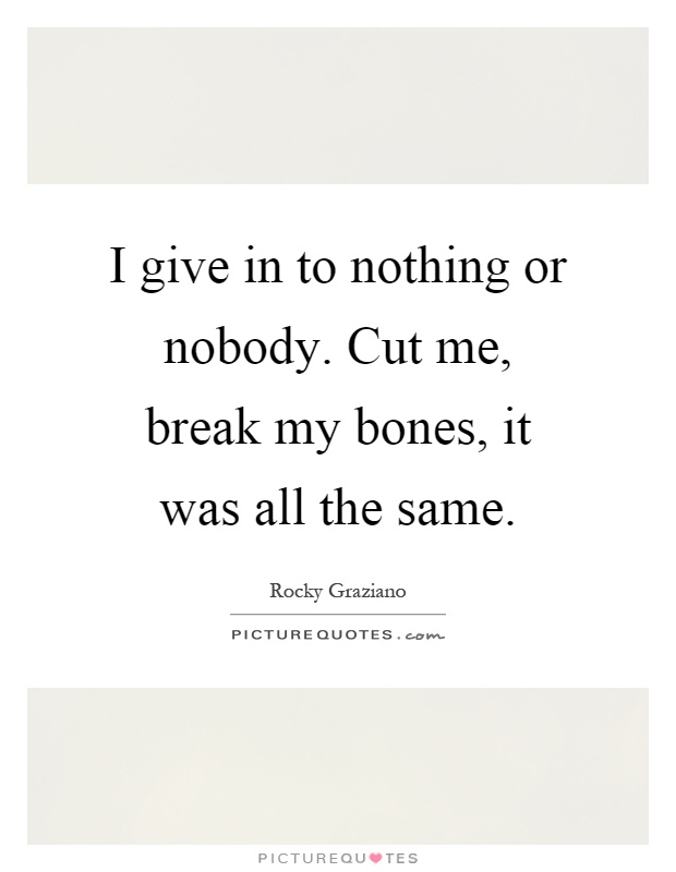 I give in to nothing or nobody. Cut me, break my bones, it was all the same Picture Quote #1