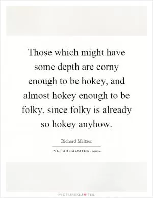 Those which might have some depth are corny enough to be hokey, and almost hokey enough to be folky, since folky is already so hokey anyhow Picture Quote #1