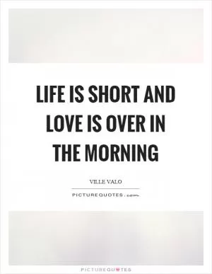 Life is short and love is over in the morning Picture Quote #1