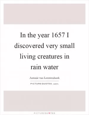 In the year 1657 I discovered very small living creatures in rain water Picture Quote #1