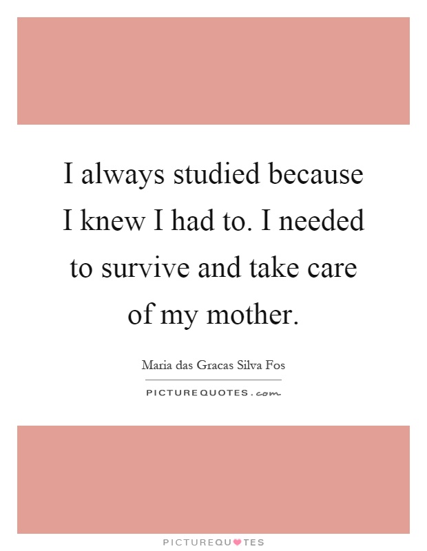 I always studied because I knew I had to. I needed to survive and take care of my mother Picture Quote #1