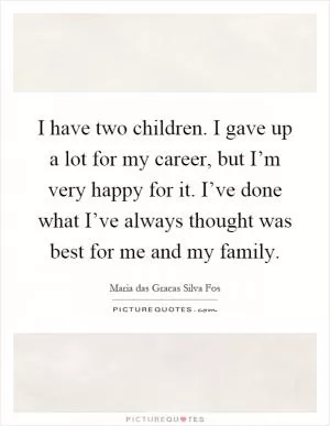 I have two children. I gave up a lot for my career, but I’m very happy for it. I’ve done what I’ve always thought was best for me and my family Picture Quote #1