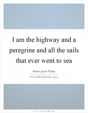 I am the highway and a peregrine and all the sails that ever went to sea Picture Quote #1