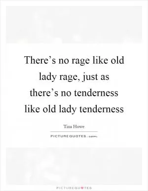 There’s no rage like old lady rage, just as there’s no tenderness like old lady tenderness Picture Quote #1