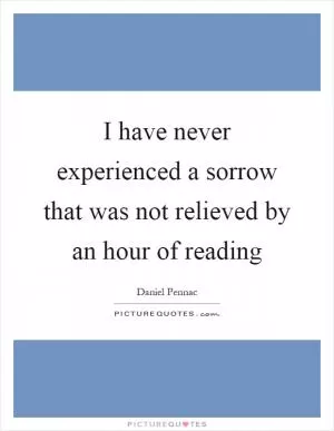 I have never experienced a sorrow that was not relieved by an hour of reading Picture Quote #1