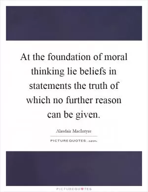 At the foundation of moral thinking lie beliefs in statements the truth of which no further reason can be given Picture Quote #1
