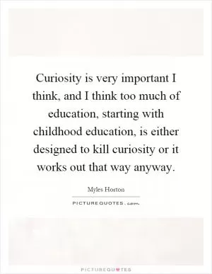 Curiosity is very important I think, and I think too much of education, starting with childhood education, is either designed to kill curiosity or it works out that way anyway Picture Quote #1