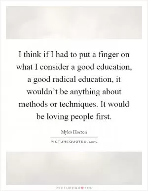 I think if I had to put a finger on what I consider a good education, a good radical education, it wouldn’t be anything about methods or techniques. It would be loving people first Picture Quote #1
