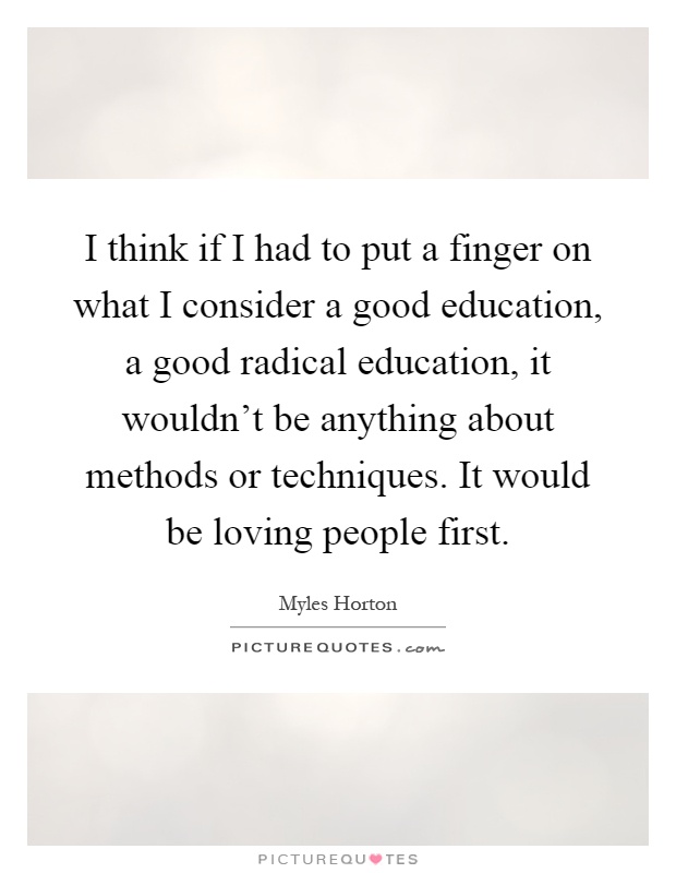 I think if I had to put a finger on what I consider a good education, a good radical education, it wouldn't be anything about methods or techniques. It would be loving people first Picture Quote #1