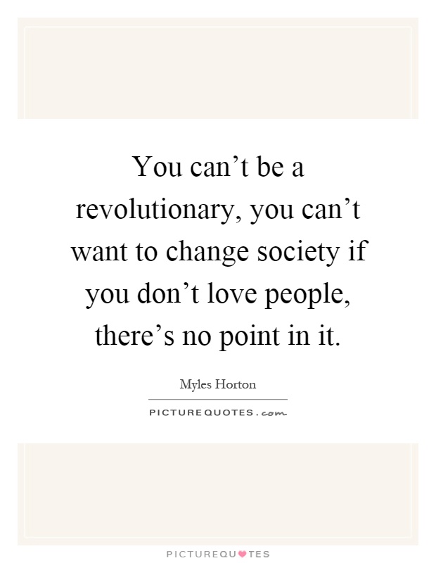 You can't be a revolutionary, you can't want to change society if you don't love people, there's no point in it Picture Quote #1