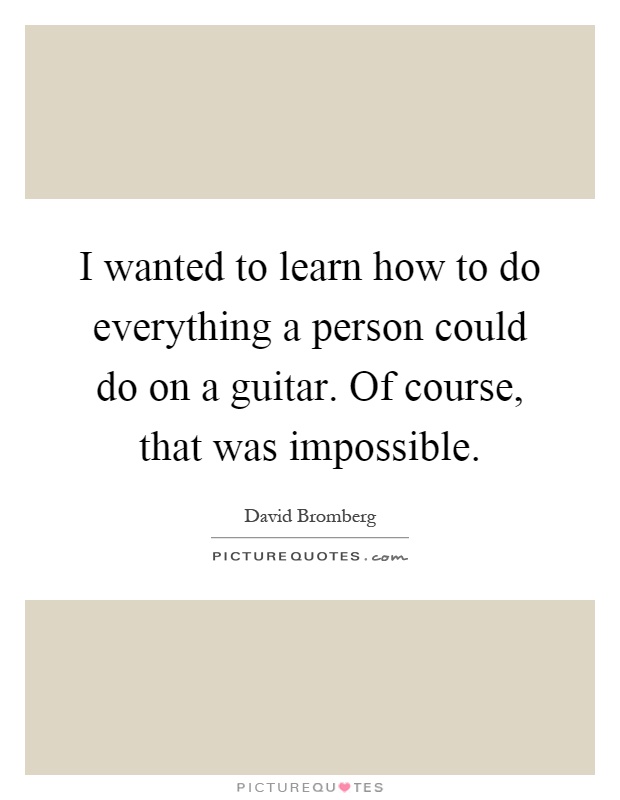 I wanted to learn how to do everything a person could do on a guitar. Of course, that was impossible Picture Quote #1
