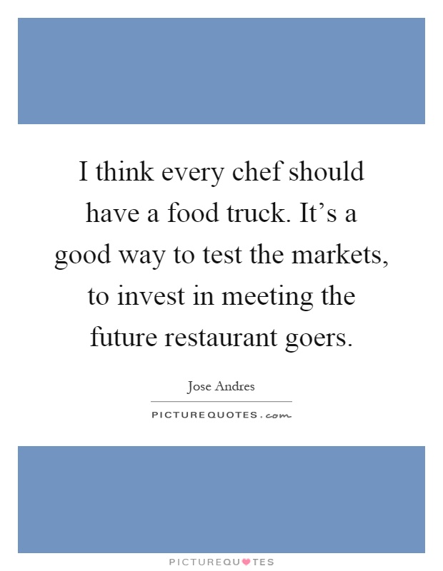 I think every chef should have a food truck. It's a good way to test the markets, to invest in meeting the future restaurant goers Picture Quote #1