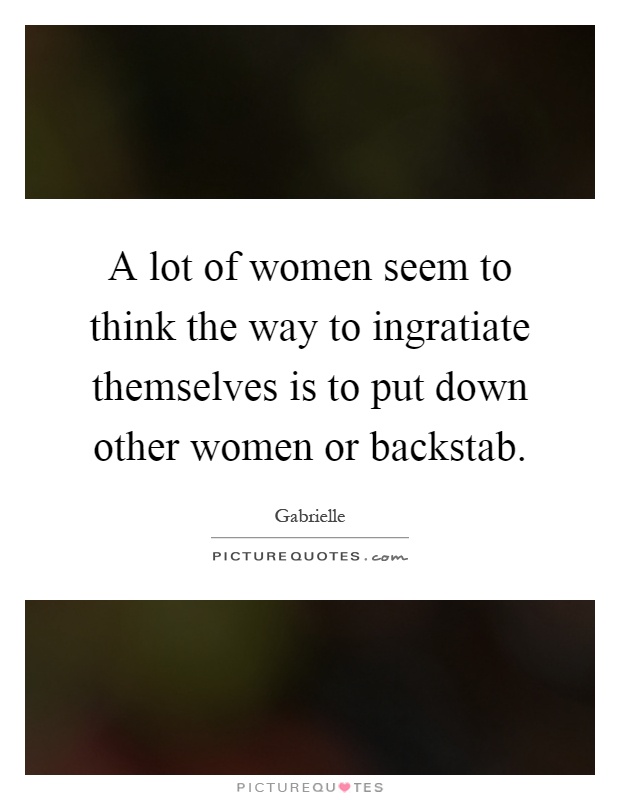 A lot of women seem to think the way to ingratiate themselves is to put down other women or backstab Picture Quote #1