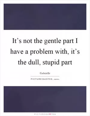 It’s not the gentle part I have a problem with, it’s the dull, stupid part Picture Quote #1
