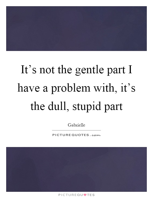 It's not the gentle part I have a problem with, it's the dull, stupid part Picture Quote #1