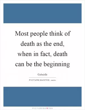 Most people think of death as the end, when in fact, death can be the beginning Picture Quote #1