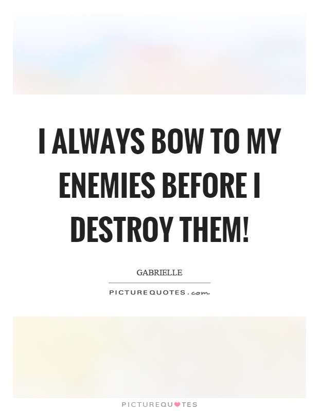 I always bow to my enemies before I destroy them! Picture Quote #1