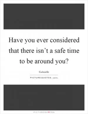 Have you ever considered that there isn’t a safe time to be around you? Picture Quote #1