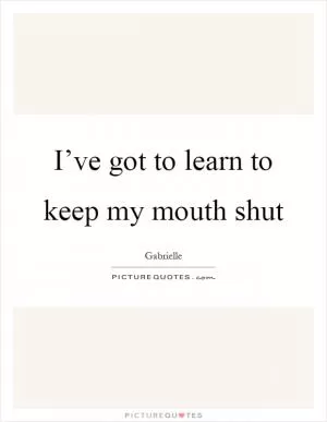 I’ve got to learn to keep my mouth shut Picture Quote #1