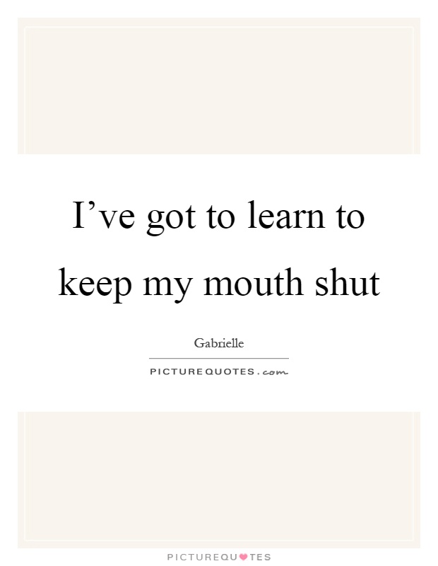 I've got to learn to keep my mouth shut Picture Quote #1