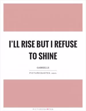 I’ll rise but I refuse to shine Picture Quote #1