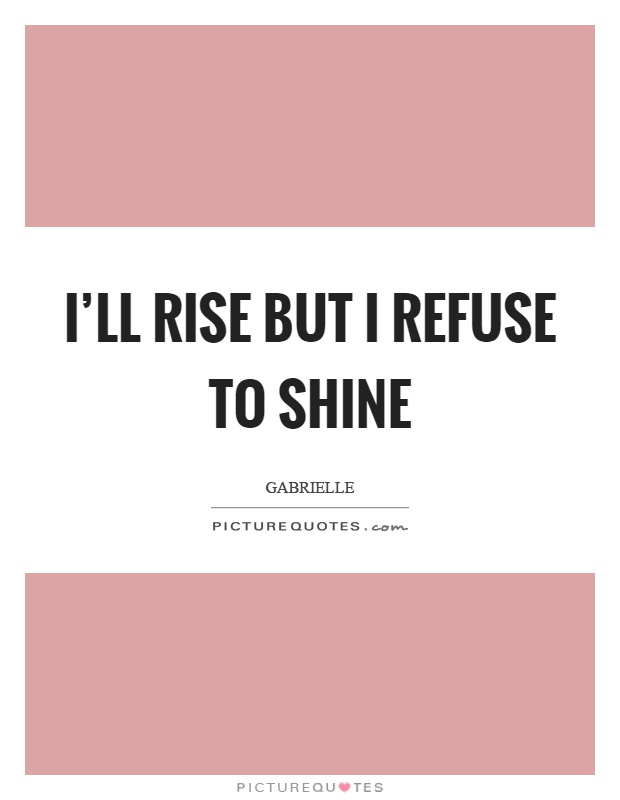 I'll rise but I refuse to shine Picture Quote #1