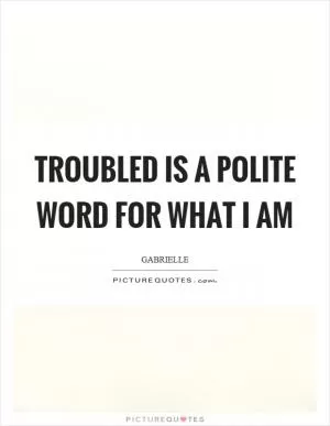 Troubled is a polite word for what I am Picture Quote #1
