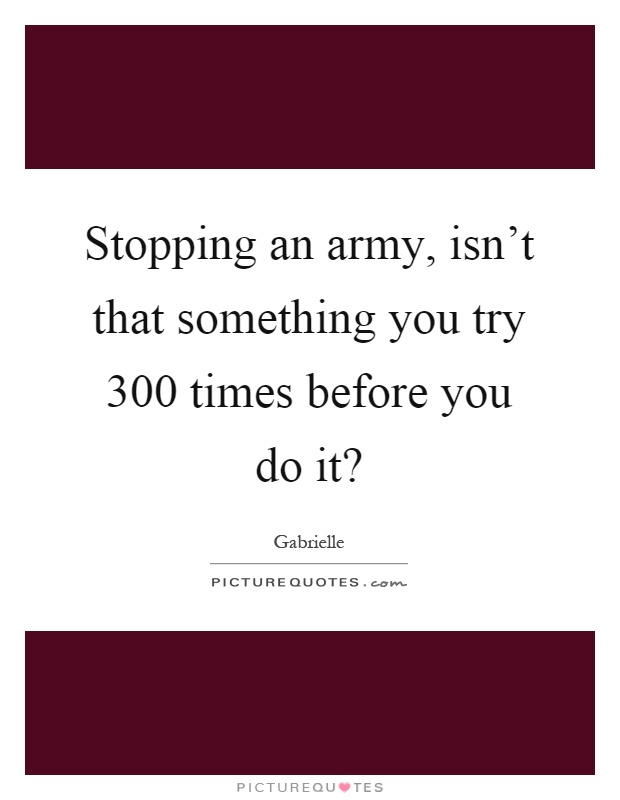 Stopping an army, isn't that something you try 300 times before you do it? Picture Quote #1